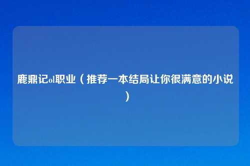 鹿鼎记ol职业（推荐一本结局让你很满意的小说）