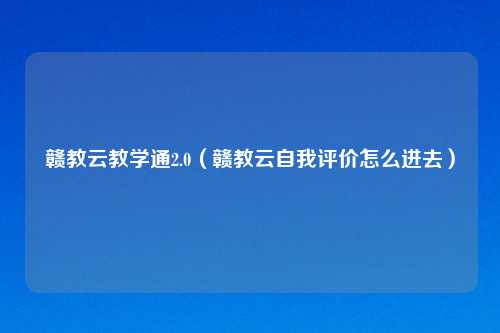 赣教云教学通2.0（赣教云自我评价怎么进去）