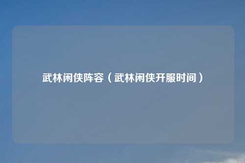 武林闲侠阵容（武林闲侠开服时间）