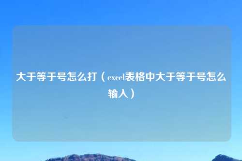 大于等于号怎么打（excel表格中大于等于号怎么输入）
