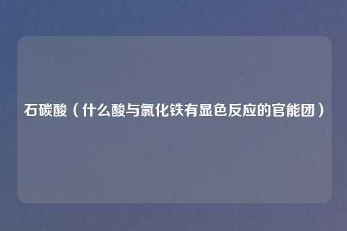 石碳酸（什么酸与氯化铁有显色反应的官能团）