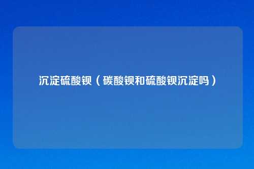 沉淀硫酸钡（碳酸钡和硫酸钡沉淀吗）