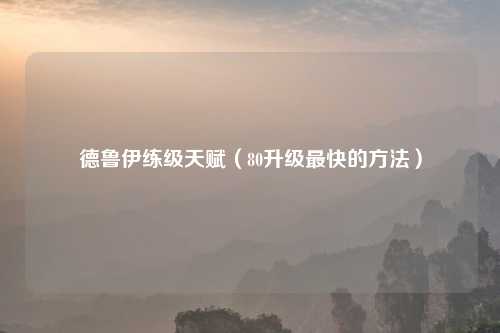 德鲁伊练级天赋（80升级最快的方法）