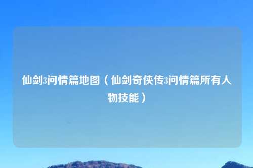 仙剑3问情篇地图（仙剑奇侠传3问情篇所有人物技能）