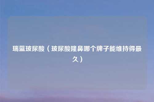 瑞蓝玻尿酸（玻尿酸隆鼻哪个牌子能维持得最久）