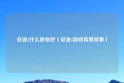 征途2什么职业好（征途2游戏背景故事）