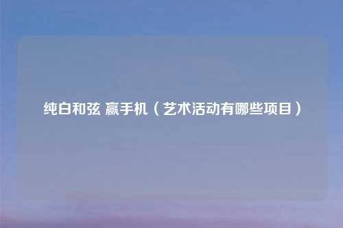 纯白和弦 赢手机（艺术活动有哪些项目）