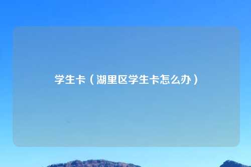 学生卡（湖里区学生卡怎么办）