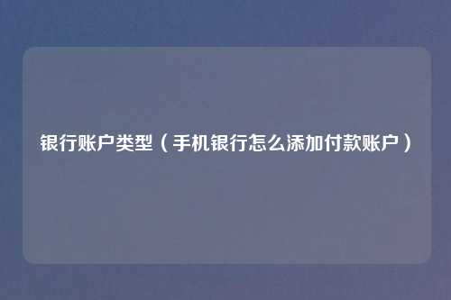 银行账户类型（手机银行怎么添加付款账户）