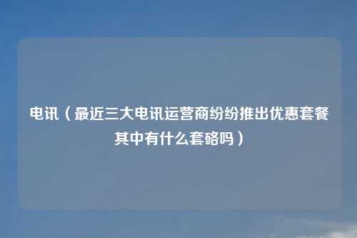 电讯（最近三大电讯运营商纷纷推出优惠套餐其中有什么套硌吗）