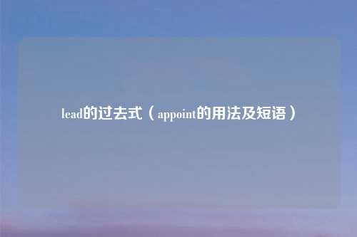 lead的过去式（appoint的用法及短语）