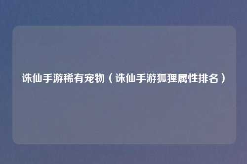 诛仙手游稀有宠物（诛仙手游狐狸属性排名）
