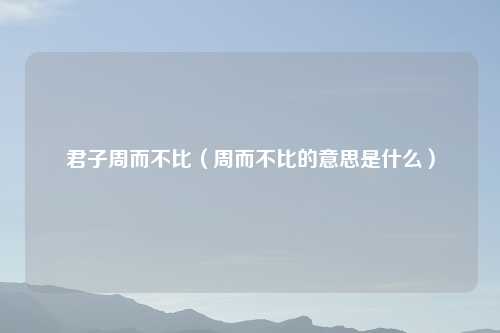 君子周而不比（周而不比的意思是什么）