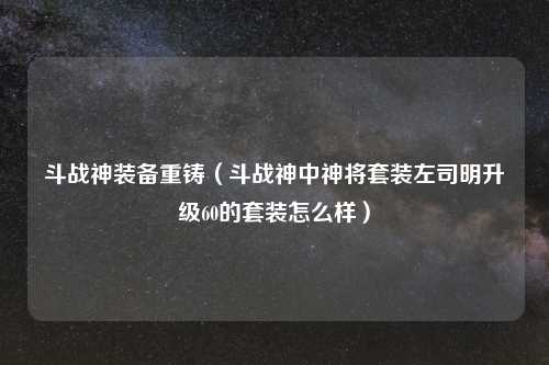 斗战神装备重铸（斗战神中神将套装左司明升级60的套装怎么样）