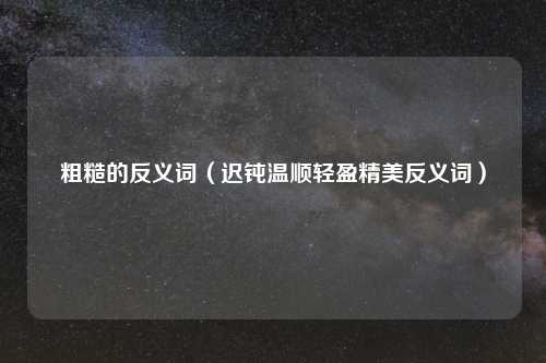 粗糙的反义词（迟钝温顺轻盈精美反义词）