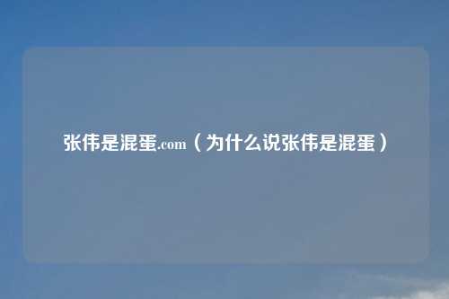 张伟是混蛋.com（为什么说张伟是混蛋）