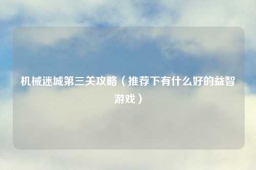 机械迷城第三关攻略（推荐下有什么好的益智游戏）