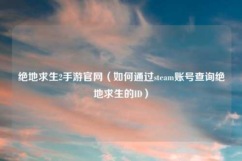 绝地求生2手游官网（如何通过steam账号查询绝地求生的ID）