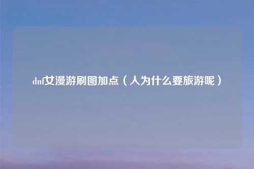 dnf女漫游刷图加点（人为什么要旅游呢）