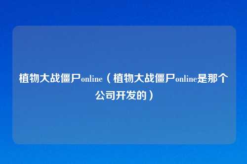 植物大战僵尸online（植物大战僵尸online是那个公司开发的）