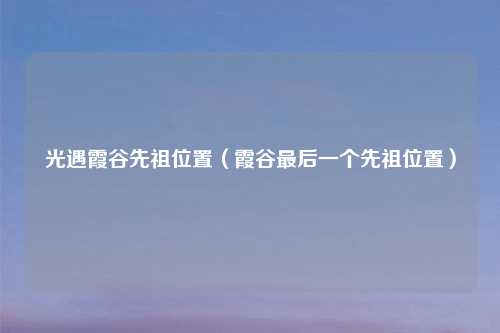 光遇霞谷先祖位置（霞谷最后一个先祖位置）