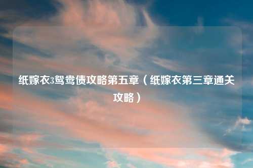 纸嫁衣3鸳鸯债攻略第五章（纸嫁衣第三章通关攻略）