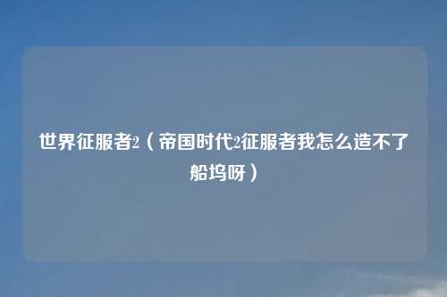 世界征服者2（帝国时代2征服者我怎么造不了船坞呀）