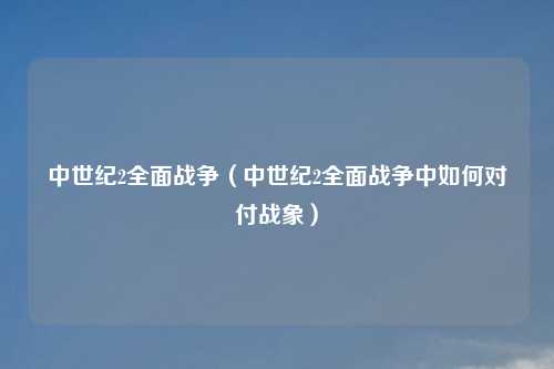 中世纪2全面战争（中世纪2全面战争中如何对付战象）