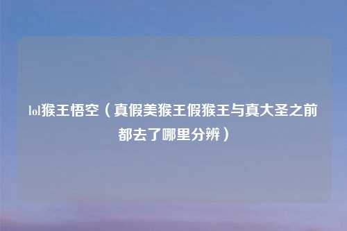 lol猴王悟空（真假美猴王假猴王与真大圣之前都去了哪里分辨）