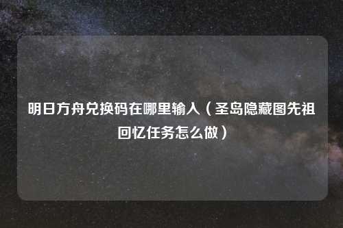明日方舟兑换码在哪里输入（圣岛隐藏图先祖回忆任务怎么做）