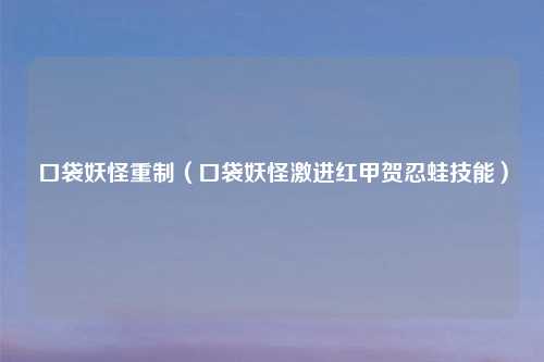 口袋妖怪重制（口袋妖怪激进红甲贺忍蛙技能）