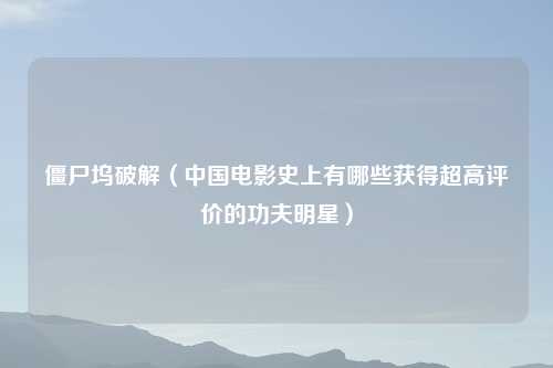 僵尸坞破解（中国电影史上有哪些获得超高评价的功夫明星）