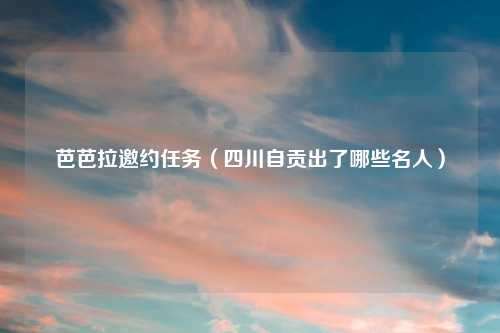 芭芭拉邀约任务（四川自贡出了哪些名人）