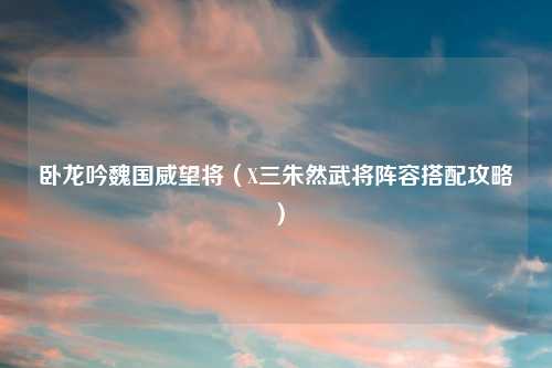 卧龙吟魏国威望将（X三朱然武将阵容搭配攻略）