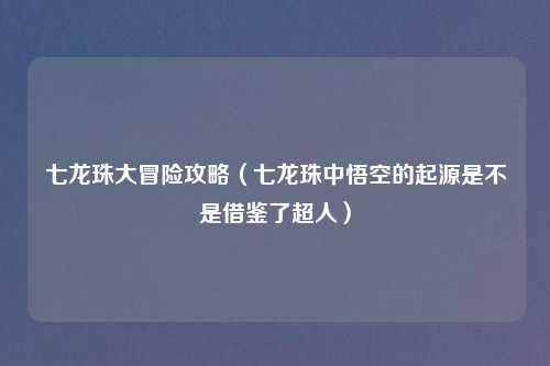七龙珠大冒险攻略（七龙珠中悟空的起源是不是借鉴了超人）