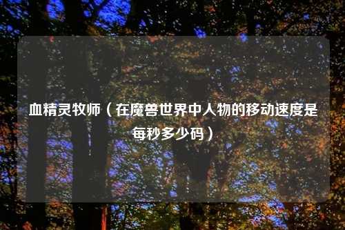血精灵牧师（在魔兽世界中人物的移动速度是每秒多少码）