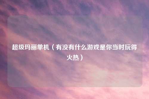 超级玛丽单机（有没有什么游戏是你当时玩得火热）