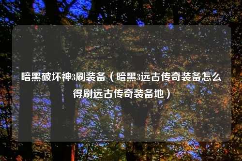 暗黑破坏神3刷装备（暗黑3远古传奇装备怎么得刷远古传奇装备地）