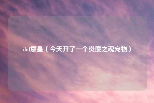 dnf魔皇（今天开了一个炎魔之魂宠物）