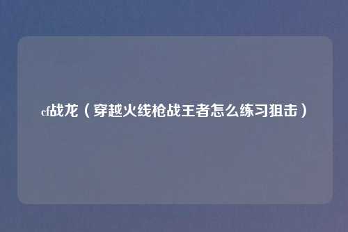 cf战龙（穿越火线枪战王者怎么练习狙击）