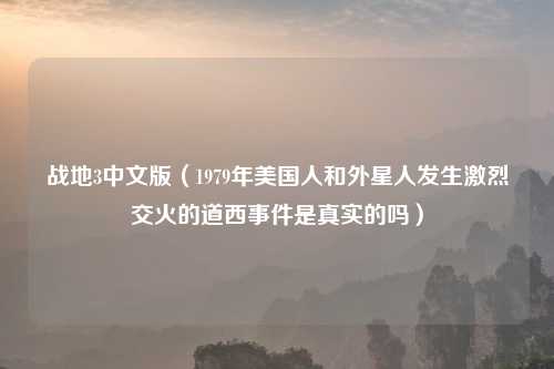 战地3中文版（1979年美国人和外星人发生激烈交火的道西事件是真实的吗）