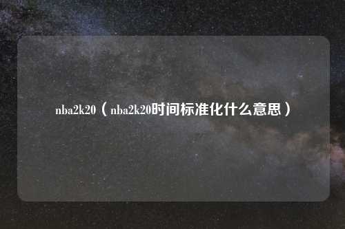 nba2k20（nba2k20时间标准化什么意思）