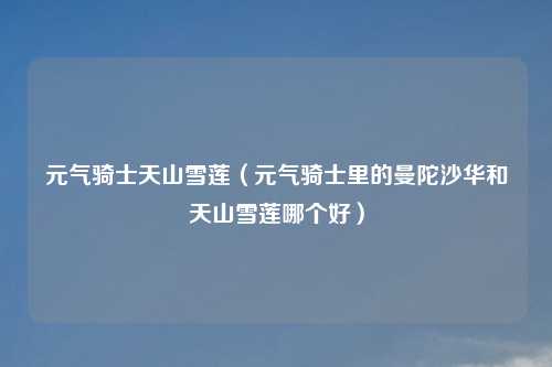 元气骑士天山雪莲（元气骑士里的曼陀沙华和天山雪莲哪个好）