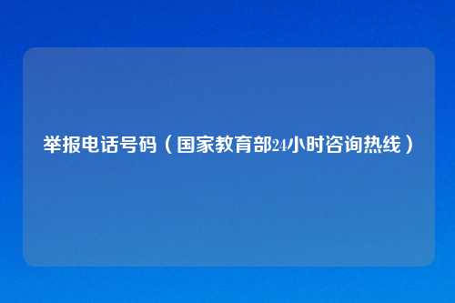 举报电话号码（国家教育部24小时咨询热线）