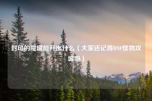 封印的魔罐能开出什么（大家还记得DNF怪物攻城吗）
