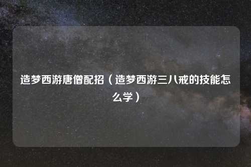 造梦西游唐僧配招（造梦西游三八戒的技能怎么学）