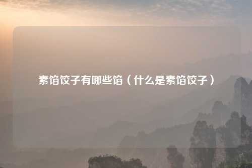 素馅饺子有哪些馅（什么是素馅饺子）