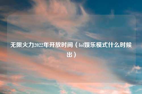 无限火力2022年开放时间（lol娱乐模式什么时候出）