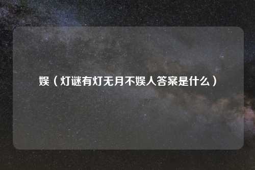 娱（灯谜有灯无月不娱人答案是什么）