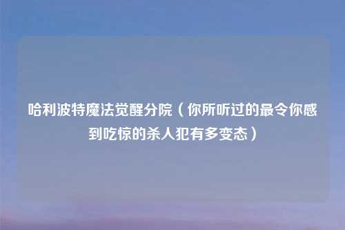 哈利波特魔法觉醒分院（你所听过的最令你感到吃惊的杀人犯有多变态）